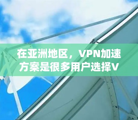 在亚洲地区，VPN加速方案是很多用户选择VPN替代服务时的常见选择。以下是几个 commonly used VPN 加速方案及其特点