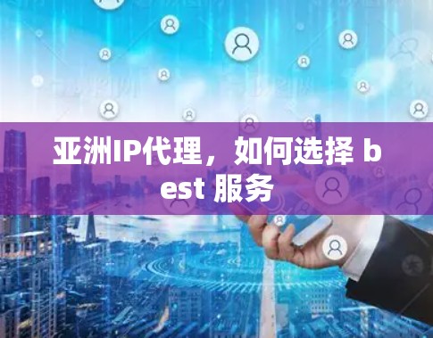 亚洲IP代理，如何选择 best 服务