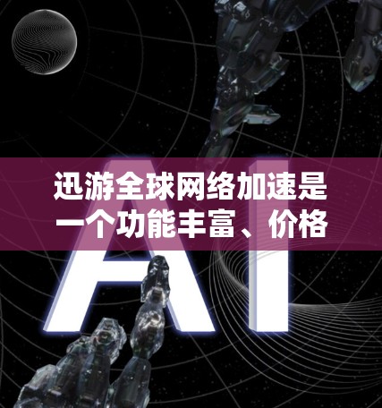 迅游全球网络加速是一个功能丰富、价格适中且用户友好的网络加速应用，旨在为用户提供高效、安全的网络连接体验。以下是其主要功能和服务