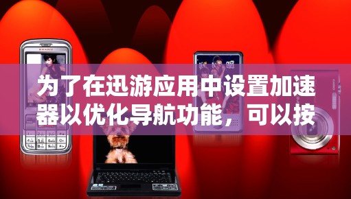 为了在迅游应用中设置加速器以优化导航功能，可以按照以下步骤进行