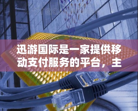 迅游国际是一家提供移动支付服务的平台，主要涉及国际货币兑换、支付交易以及支付器功能的开发与销售。如果你对迅游国际的国际线路测试感兴趣，可以参考以下内容