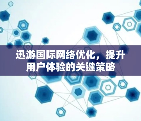 迅游国际网络优化，提升用户体验的关键策略