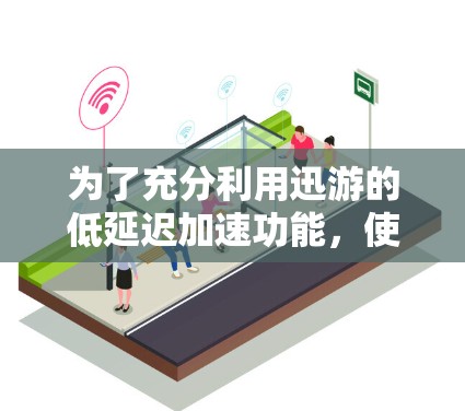为了充分利用迅游的低延迟加速功能，使游戏运行更加流畅，您可以按照以下步骤进行操作