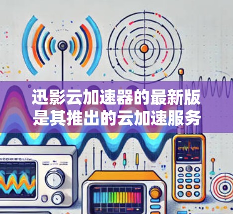 迅影云加速器的最新版是其推出的云加速服务，旨在为用户提供更高效的网络加速体验。以下是关于迅影云加速器的详细介绍