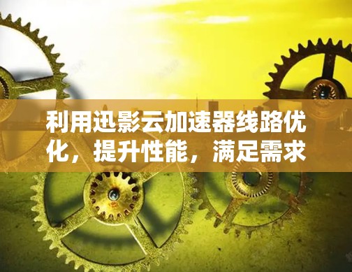 利用迅影云加速器线路优化，提升性能，满足需求