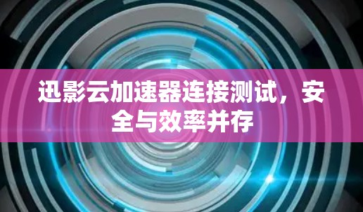 迅影云加速器连接测试，安全与效率并存