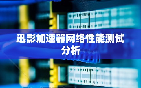 迅影加速器网络性能测试分析