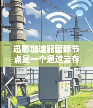 迅影加速器国际节点是一个通过云存储和流媒体加速技术构建的网络平台，提供多种功能和版本选择。以下是关于迅影加速器的详细分析