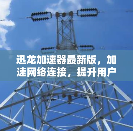 迅龙加速器最新版，加速网络连接，提升用户体验
