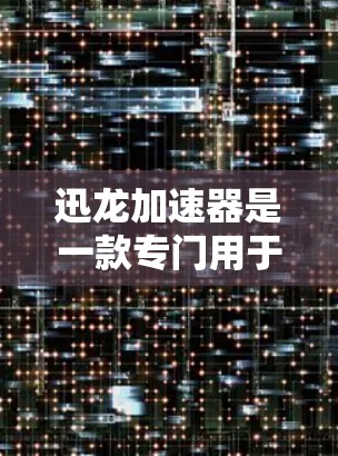 迅龙加速器是一款专门用于加速视频和音乐下载的软件。它通过优化下载链接的加载速度，显著提升了用户在下载过程中的时间效率。以下是关于迅龙加速器的评测