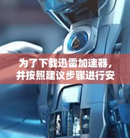 为了下载迅雷加速器，并按照建议步骤进行安装和使用，以下是详细的步骤说明