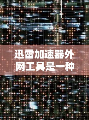 迅雷加速器外网工具是一种用于在本地下载高速可靠的资源的工具，通常与迅雷（迅雷）一起使用。以下是一个详细的步骤指南，帮助您使用迅雷加速器外网工具