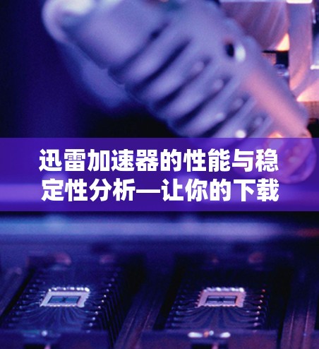 迅雷加速器的性能与稳定性分析—让你的下载更加高效