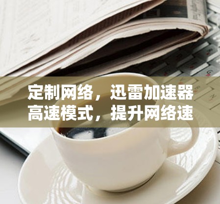 定制网络，迅雷加速器高速模式，提升网络速度的全新解决方案