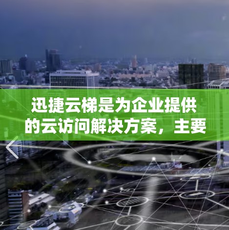 迅捷云梯是为企业提供的云访问解决方案，主要用于企业级访问和跨平台使用。它结合了云服务和传统办公应用，提供自动化功能、安全配置和高效管理。以下是迅捷云梯的详细介绍