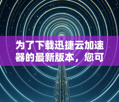 为了下载迅捷云加速器的最新版本，您可以按照以下步骤进行操作