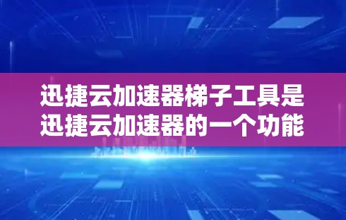 迅捷云加速器梯子工具是迅捷云加速器的一个功能模块，用于连接多个加速器，提升电脑的整体性能。以下是关于该工具的详细说明