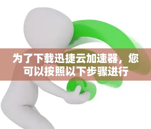 为了下载迅捷云加速器，您可以按照以下步骤进行