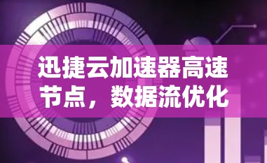 迅捷云加速器高速节点，数据流优化的高效解决方案