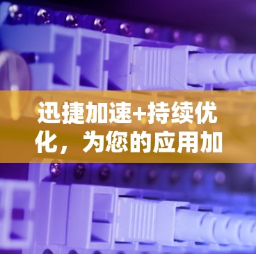 迅捷加速+持续优化，为您的应用加速！