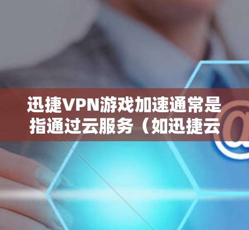 迅捷VPN游戏加速通常是指通过云服务（如迅捷云）加速游戏或视频流的性能。在选择节点时，通常会考虑延迟和网络连接的稳定性。以下是几种低延迟的节点选择