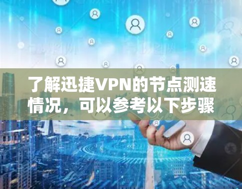 了解迅捷VPN的节点测速情况，可以参考以下步骤和方法