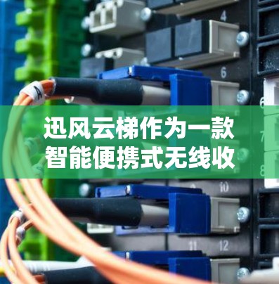 迅风云梯作为一款智能便携式无线收音器，其最新版本通常会包括了更多的功能和更好的性能。以下是关于迅风云梯最新版的详细介绍
