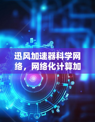 迅风加速器科学网络，网络化计算加速新标准