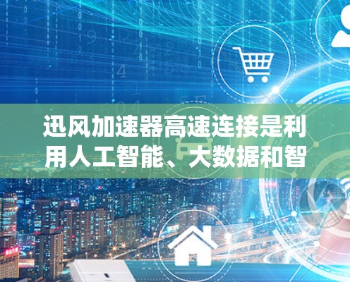 迅风加速器高速连接是利用人工智能、大数据和智能控制系统结合高速网络技术，为高速公路提供高效加速解决方案。以下是其关键点