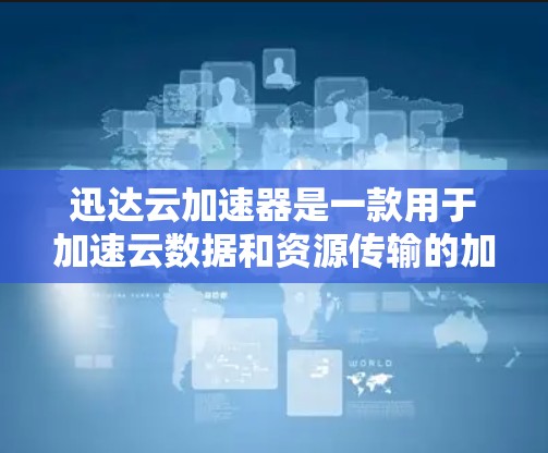迅达云加速器是一款用于加速云数据和资源传输的加速器。它能提升数据传输速度和处理能力，特别是在处理大规模数据、科学计算和实时数据流方面