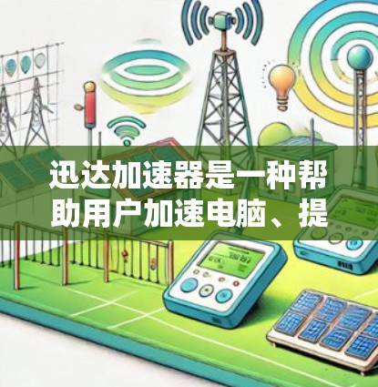 迅达加速器是一种帮助用户加速电脑、提升性能的工具，适合处理游戏、视频等任务。以下是使用迅达加速器的指南