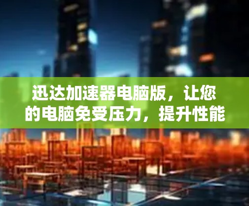 迅达加速器电脑版，让您的电脑免受压力，提升性能，轻松流畅运行
