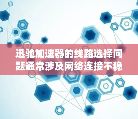 迅驰加速器的线路选择问题通常涉及网络连接不稳定、加速器配置错误、加速服务器连接问题等多方面因素。以下是一些 troubleshooting步骤