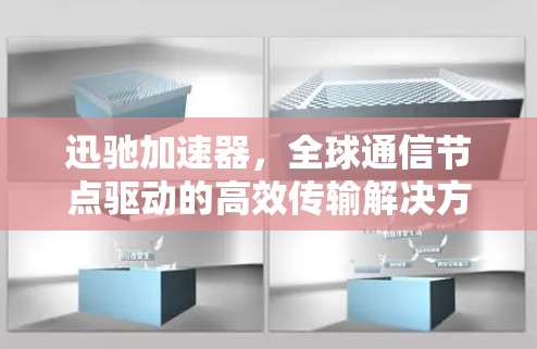 迅驰加速器，全球通信节点驱动的高效传输解决方案