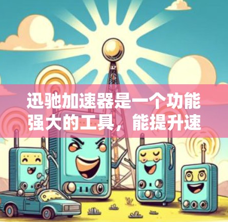 迅驰加速器是一个功能强大的工具，能提升速度和效率，适合有一定技术背景的用户。以下是它的主要功能和潜在问题的详细说明