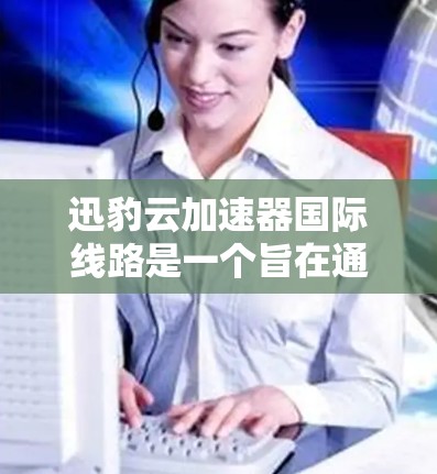 迅豹云加速器国际线路是一个旨在通过云加速技术优化网页加载速度的项目，具有以下几个关键特点