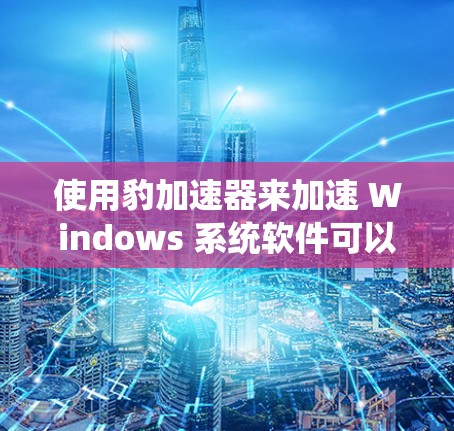 使用豹加速器来加速 Windows 系统软件可以通过以下步骤进行