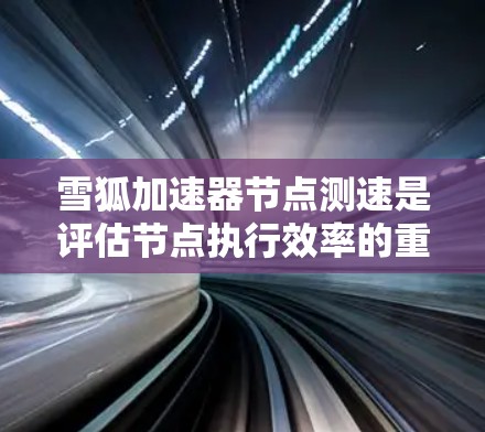 雪狐加速器节点测速是评估节点执行效率的重要指标。以下是详细的步骤和信息，帮助您理解如何进行测试