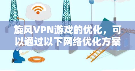 旋风VPN游戏的优化，可以通过以下网络优化方案来提升游戏体验。以下是一些关键点和步骤，帮助你更好地优化旋风VPN游戏的网络环境