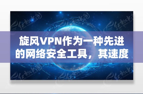 旋风VPN作为一种先进的网络安全工具，其速度体验主要取决于其加密技术、网络架构以及硬件性能。以下是对旋风VPN速度体验的详细分析