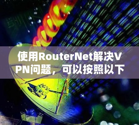 使用RouterNet解决VPN问题，可以按照以下步骤进行