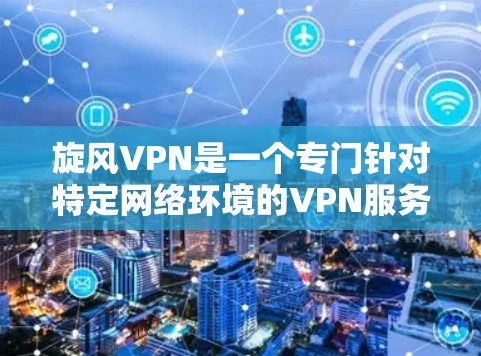 旋风VPN是一个专门针对特定网络环境的VPN服务，适合需要特定网络连接的用户。以下是使用旋风VPN的详细步骤和注意事项