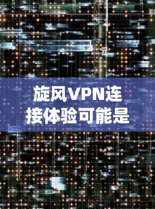 旋风VPN连接体验可能是指使用一种绕线版的VPN服务，或者用户可能指的是某种特定的VPN服务。为了更好地帮助你，我需要更多的信息来评估和推荐连接体验。以下是关于旋风VPN的详细介绍