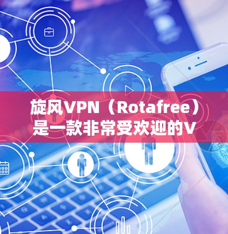 旋风VPN（Rotafree）是一款非常受欢迎的VPN软件，提供多种加密方式，适合个人用户和企业用户。以下是旋风VPN的常见版本下载链接和步骤