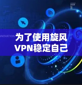 为了使用旋风VPN稳定自己的网络，建议按照以下步骤进行