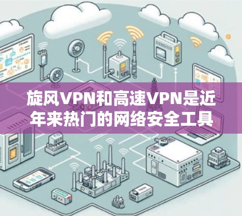 旋风VPN和高速VPN是近年来热门的网络安全工具，它们在保护用户数据和维护网络环境方面发挥了重要作用。以下是针对这两个推荐产品的详细分析