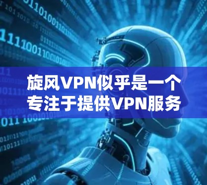 旋风VPN似乎是一个专注于提供VPN服务的公司，但根据目前的信息和资源，旋风VPN可能并没有提供官方的下载链接，或者其服务可能已经终止。因此，建议您考虑以下替代方案