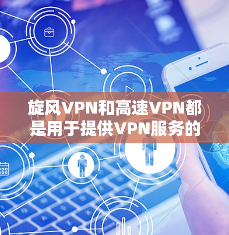 旋风VPN和高速VPN都是用于提供VPN服务的工具，但它们各有特点和适用场景。以下是关于它们的详细介绍