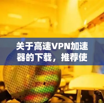关于高速VPN加速器的下载，推荐使用ProGuard Plus，这样可以减少下载量，节省时间。避免下载过多软件，以防系统问题。同时，建议您根据自己的需求选择合适的工具，确保安全性和稳定性