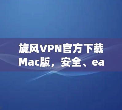 旋风VPN官方下载Mac版，安全、easy、放心的VPN选择